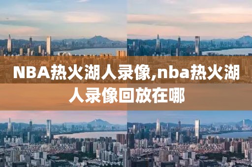 NBA热火湖人录像,nba热火湖人录像回放在哪