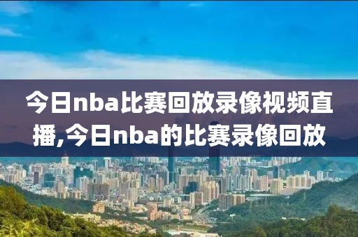 今日nba比赛回放录像视频直播,今日nba的比赛录像回放