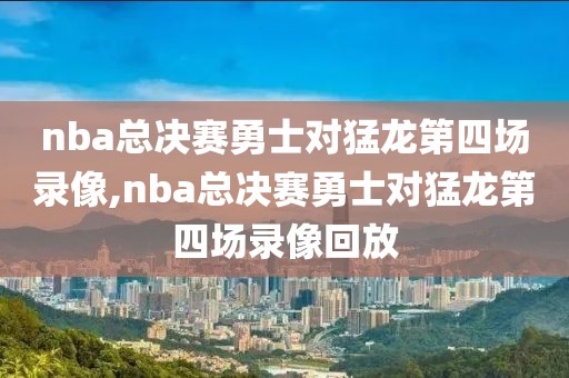 nba总决赛勇士对猛龙第四场录像,nba总决赛勇士对猛龙第四场录像回放