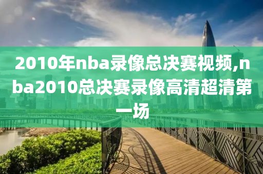 2010年nba录像总决赛视频,nba2010总决赛录像高清超清第一场