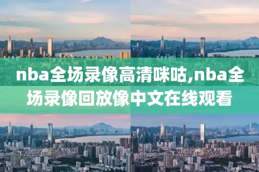 nba全场录像高清咪咕,nba全场录像回放像中文在线观看