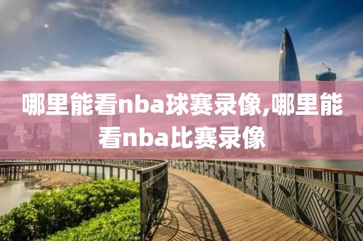 哪里能看nba球赛录像,哪里能看nba比赛录像