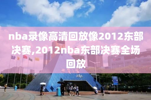 nba录像高清回放像2012东部决赛,2012nba东部决赛全场回放