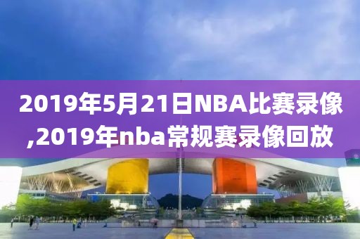 2019年5月21日NBA比赛录像,2019年nba常规赛录像回放