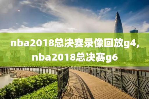 nba2018总决赛录像回放g4,nba2018总决赛g6