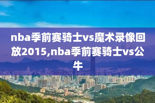 nba季前赛骑士vs魔术录像回放2015,nba季前赛骑士vs公牛