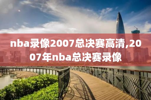 nba录像2007总决赛高清,2007年nba总决赛录像