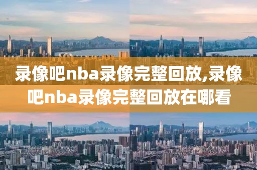 录像吧nba录像完整回放,录像吧nba录像完整回放在哪看