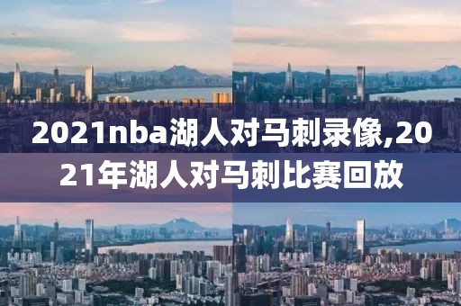 2021nba湖人对马刺录像,2021年湖人对马刺比赛回放