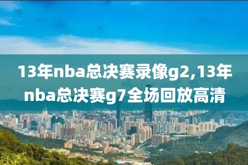 13年nba总决赛录像g2,13年nba总决赛g7全场回放高清