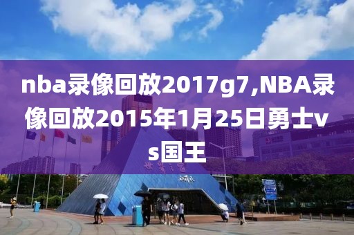 nba录像回放2017g7,NBA录像回放2015年1月25日勇士vs国王