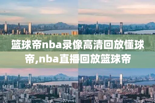 篮球帝nba录像高清回放懂球帝,nba直播回放篮球帝