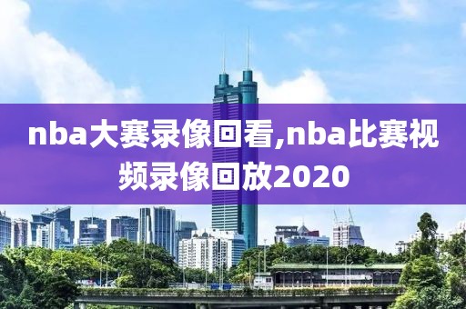 nba大赛录像回看,nba比赛视频录像回放2020