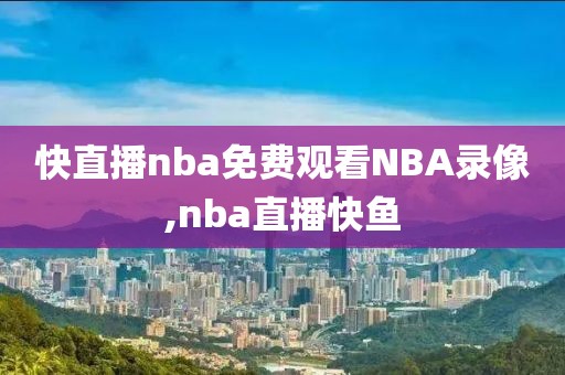 快直播nba免费观看NBA录像,nba直播快鱼