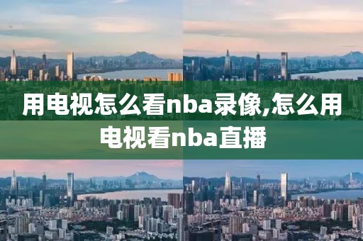 用电视怎么看nba录像,怎么用电视看nba直播