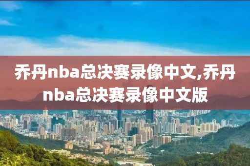 乔丹nba总决赛录像中文,乔丹nba总决赛录像中文版