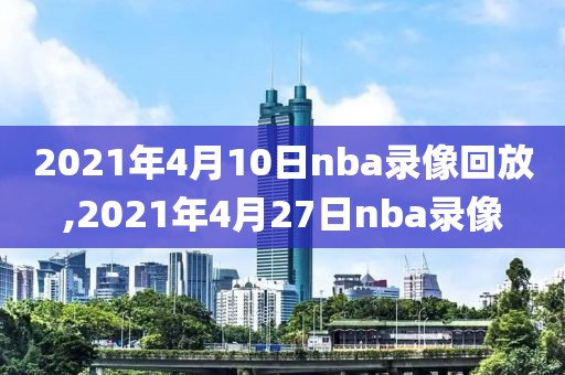 2021年4月10日nba录像回放,2021年4月27日nba录像