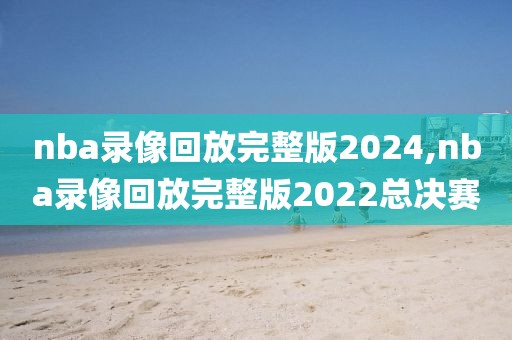 nba录像回放完整版2024,nba录像回放完整版2022总决赛