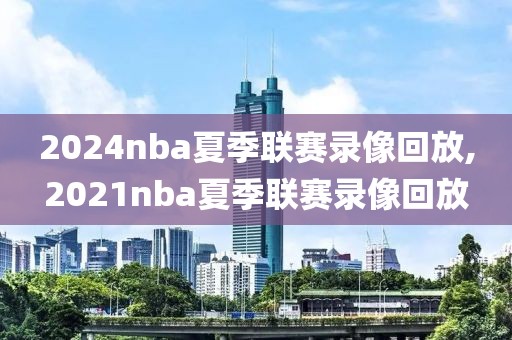 2024nba夏季联赛录像回放,2021nba夏季联赛录像回放