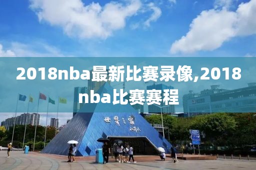 2018nba最新比赛录像,2018nba比赛赛程