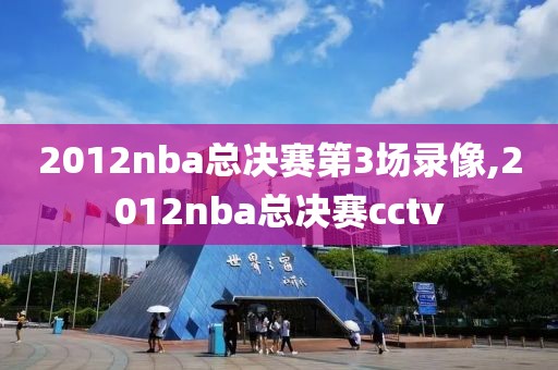 2012nba总决赛第3场录像,2012nba总决赛cctv