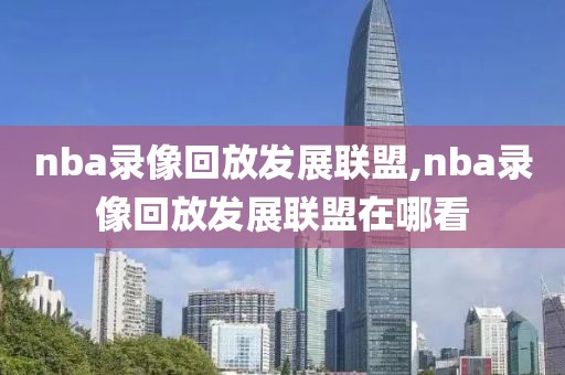 nba录像回放发展联盟,nba录像回放发展联盟在哪看