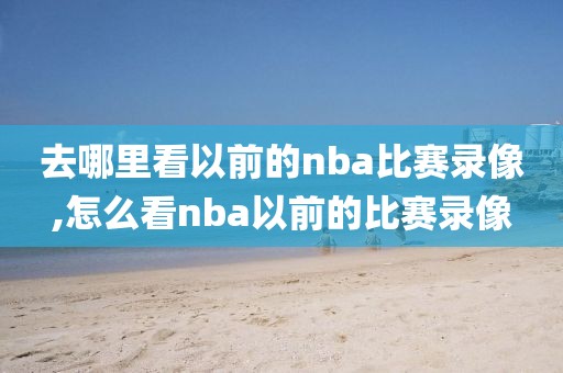 去哪里看以前的nba比赛录像,怎么看nba以前的比赛录像