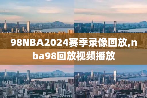 98NBA2024赛季录像回放,nba98回放视频播放