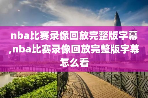 nba比赛录像回放完整版字幕,nba比赛录像回放完整版字幕怎么看