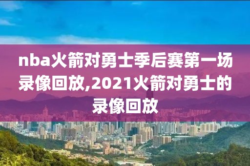 nba火箭对勇士季后赛第一场录像回放,2021火箭对勇士的录像回放