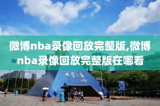 微博nba录像回放完整版,微博nba录像回放完整版在哪看