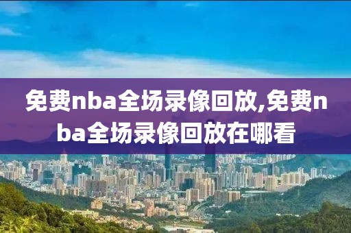 免费nba全场录像回放,免费nba全场录像回放在哪看