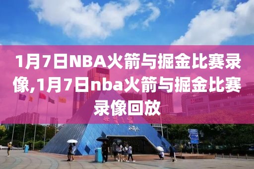 1月7日NBA火箭与掘金比赛录像,1月7日nba火箭与掘金比赛录像回放