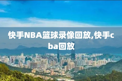 快手NBA篮球录像回放,快手cba回放