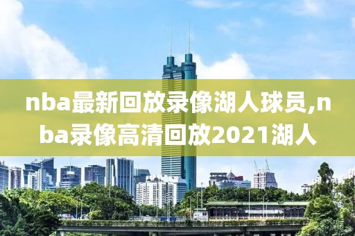 nba最新回放录像湖人球员,nba录像高清回放2021湖人