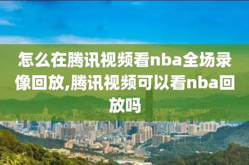 怎么在腾讯视频看nba全场录像回放,腾讯视频可以看nba回放吗