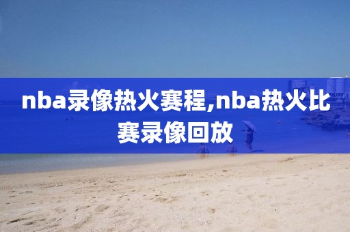 nba录像热火赛程,nba热火比赛录像回放