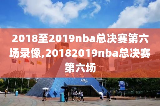 2018至2019nba总决赛第六场录像,20182019nba总决赛第六场