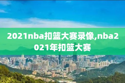 2021nba扣篮大赛录像,nba2021年扣篮大赛