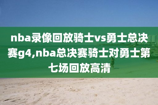 nba录像回放骑士vs勇士总决赛g4,nba总决赛骑士对勇士第七场回放高清