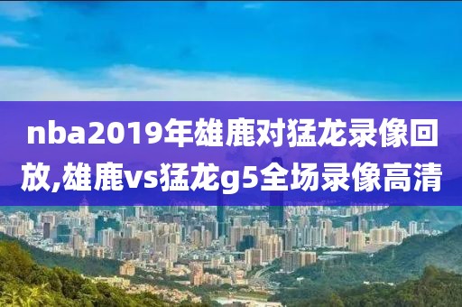 nba2019年雄鹿对猛龙录像回放,雄鹿vs猛龙g5全场录像高清