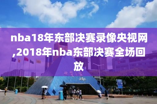 nba18年东部决赛录像央视网,2018年nba东部决赛全场回放