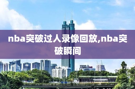 nba突破过人录像回放,nba突破瞬间