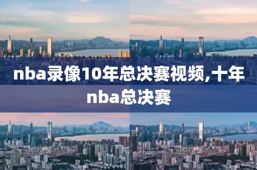 nba录像10年总决赛视频,十年nba总决赛