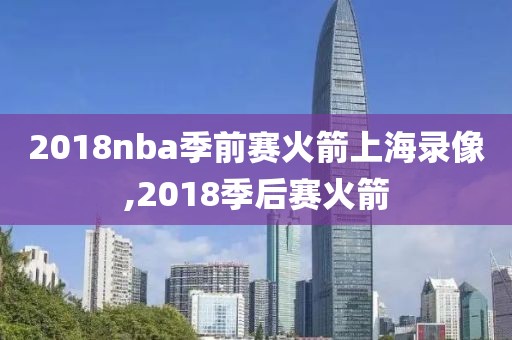 2018nba季前赛火箭上海录像,2018季后赛火箭