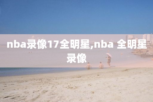 nba录像17全明星,nba 全明星录像