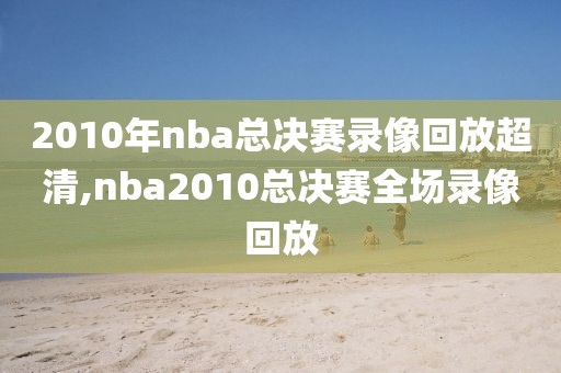 2010年nba总决赛录像回放超清,nba2010总决赛全场录像回放