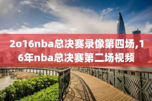 2o16nba总决赛录像第四场,16年nba总决赛第二场视频