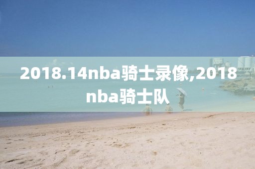 2018.14nba骑士录像,2018nba骑士队