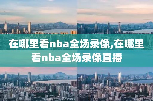 在哪里看nba全场录像,在哪里看nba全场录像直播